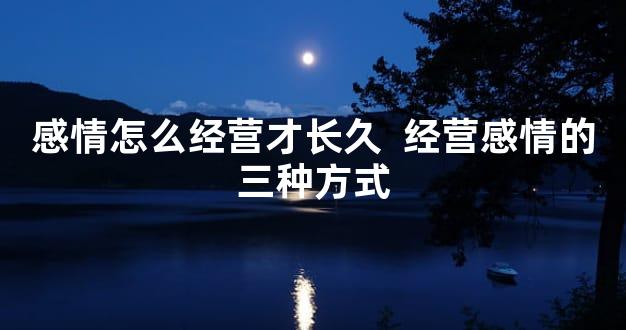 感情怎么经营才长久  经营感情的三种方式